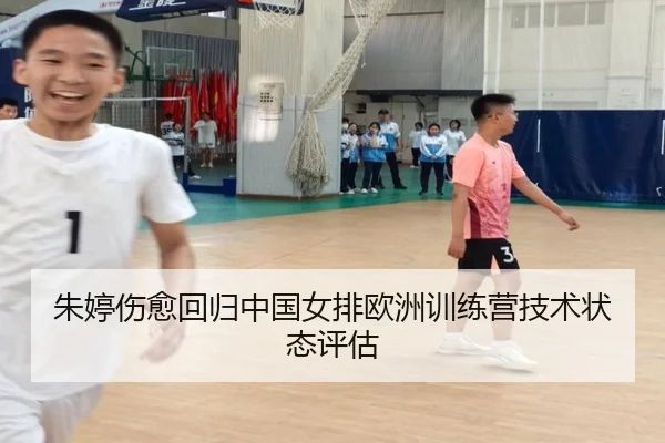 朱婷伤愈回归中国女排欧洲训练营技术状态评估